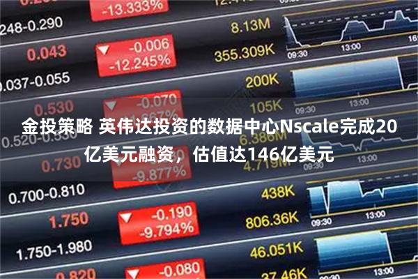 金投策略 英伟达投资的数据中心Nscale完成20亿美元融资，估值达146亿美元