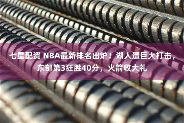 七星配资 NBA最新排名出炉！湖人遭巨大打击，东部第3狂胜40分，火箭收大礼