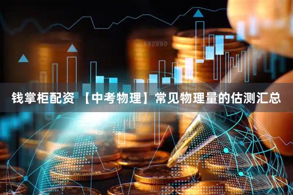 钱掌柜配资 【中考物理】常见物理量的估测汇总